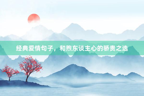 经典爱情句子，和煦东谈主心的骄贵之选